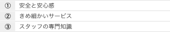1.安全と安心感 2.きめ細かいサービス 3.スタッフの専門知識