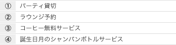 1.パーティ貸切 2.ラウンジ予約 3.コーヒー無料サービス 4.誕生日月のシャンパンボトルサービス