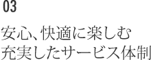 安心、快適に楽しむ 充実したサービス体制