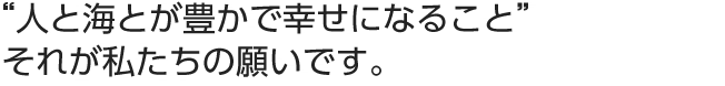 人と海とが豊かで幸せになること”それが私たちの願いです。