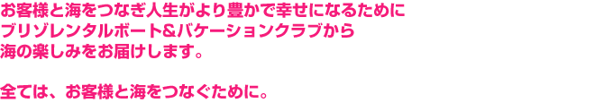 お客様と海をつなぎ人生がより豊かで幸せになるためにブリゾレンタルボート&バケーションクラブから海の楽しみをお届けします。全ては、お客様と海をつなぐために。