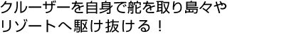 ルーザーを自身で舵を取り島々やリゾートへ駆け抜ける！