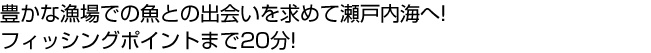 豊かな漁場での魚との出会いを求めて瀬戸内海へ!フィッシングポイントまで20分!