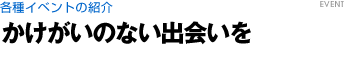 各種イベントの紹介　かけがいのない出会いを