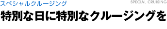 スペシャルクルージング　特別な日に特別なクルージングを