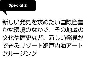 Special2 新しい発見を求めたい国際色豊かな環境のなかで、その地域の文化や歴史など、新しい発見ができるリゾート瀬戸内海アートクルージング