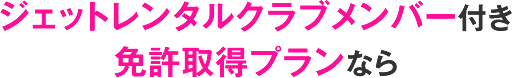 ジェットレンタルクラブメンバー付き免許取得プランなら