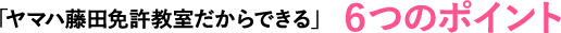 「ヤマハ藤田ボート免許・船舶免許教室だからできる」6つのポイント