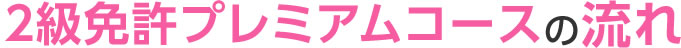 2級免許プレミアムコースの流れ