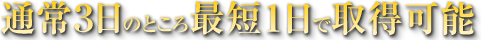 通常３日のところ最短１日で取得可能